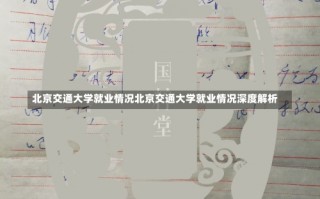 北京交通大学就业情况北京交通大学就业情况深度解析