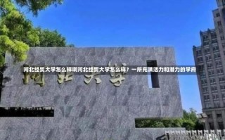 河北经贸大学怎么样啊河北经贸大学怎么样？一所充满活力和潜力的学府