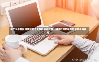 哪个大学有网络教育哪个大学有网络教育，网络教育的蓬勃发展及其重要性