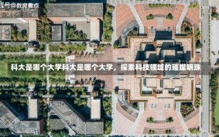 科大是哪个大学科大是哪个大学，探索科技领域的璀璨明珠