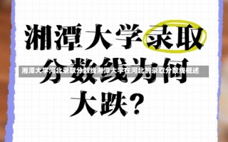 湘潭大学河北录取分数线湘潭大学在河北的录取分数线概述