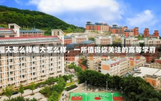 福大怎么样福大怎么样，一所值得你关注的高等学府