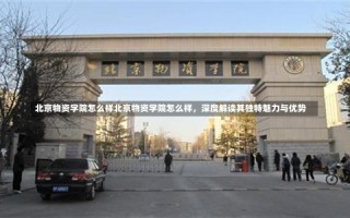 北京物资学院怎么样北京物资学院怎么样，深度解读其独特魅力与优势