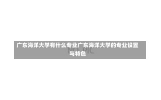 广东海洋大学有什么专业广东海洋大学的专业设置与特色