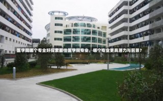 医学院哪个专业好探索最佳医学院专业，哪个专业更具潜力与前景？