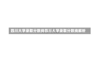 四川大学录取分数线四川大学录取分数线解析