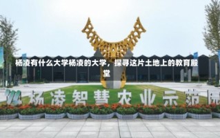 杨凌有什么大学杨凌的大学，探寻这片土地上的教育殿堂