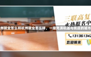 杭州就业怎么样杭州就业怎么样，一座充满机遇与挑战的城市