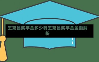 王克昌奖学金多少钱王克昌奖学金金额解析