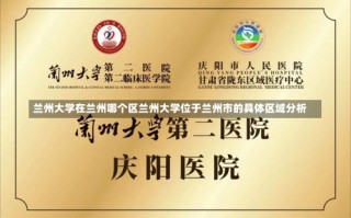 兰州大学在兰州哪个区兰州大学位于兰州市的具体区域分析