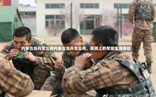 内蒙古当兵怎么样内蒙古当兵怎么样，草原上的军旅生涯体验