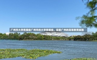 广州市大学有哪些广州市的大学有哪些，探索广州的高等教育版图