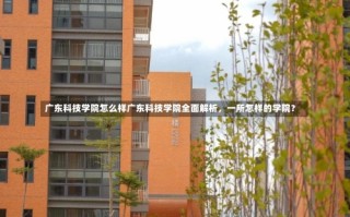 广东科技学院怎么样广东科技学院全面解析，一所怎样的学院？