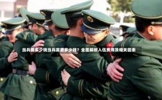 当兵要多少钱当兵需要多少钱？全面解析入伍费用及相关因素