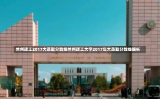 兰州理工2017大录取分数线兰州理工大学2017年大录取分数线解析