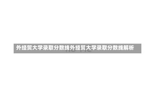 外经贸大学录取分数线外经贸大学录取分数线解析