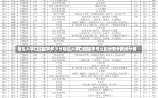 延边大学口腔医学多少分延边大学口腔医学专业的录取分数线分析