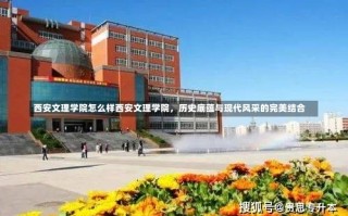 西安文理学院怎么样西安文理学院，历史底蕴与现代风采的完美结合