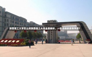 陕西理工大学怎么样陕西理工大学全面解析，一所怎样的高等学府？