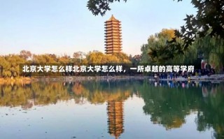 北京大学怎么样北京大学怎么样，一所卓越的高等学府