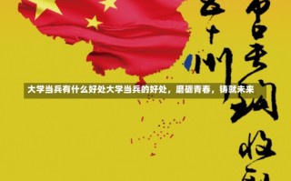 大学当兵有什么好处大学当兵的好处，磨砺青春，铸就未来