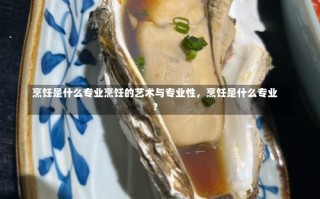 烹饪是什么专业烹饪的艺术与专业性，烹饪是什么专业？