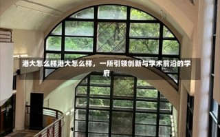 港大怎么样港大怎么样，一所引领创新与学术前沿的学府