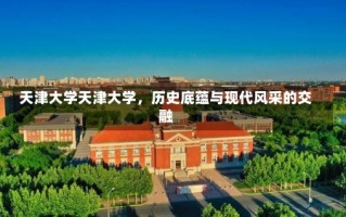 天津大学天津大学，历史底蕴与现代风采的交融