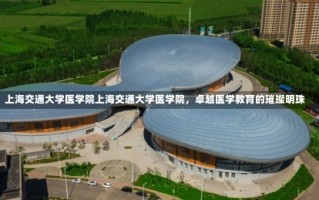 上海交通大学医学院上海交通大学医学院，卓越医学教育的璀璨明珠