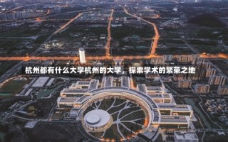 杭州都有什么大学杭州的大学，探索学术的繁荣之地