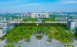 上海海事大学怎么样上海海事大学怎么样，一所海事特色鲜明的综合性大学