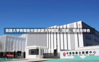 铁路大学有哪些中国铁路大学概览，历史、专业与特色