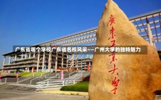 广东省哪个学校广东省名校风采——广州大学的独特魅力