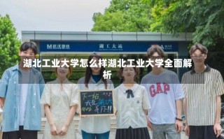 湖北工业大学怎么样湖北工业大学全面解析