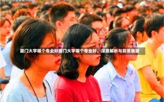 厦门大学哪个专业好厦门大学哪个专业好，深度解析与前景展望