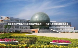 北京语言大学怎么样北京语言大学怎么样——一所多元语言文化的交流殿堂