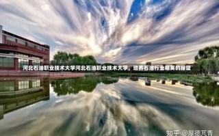 河北石油职业技术大学河北石油职业技术大学，培养石油行业精英的摇篮