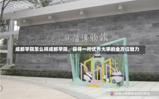 成都学院怎么样成都学院，探寻一所优秀大学的全方位魅力