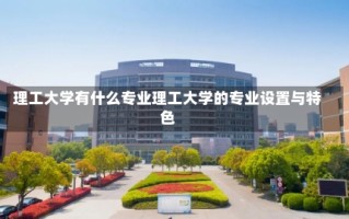 理工大学有什么专业理工大学的专业设置与特色