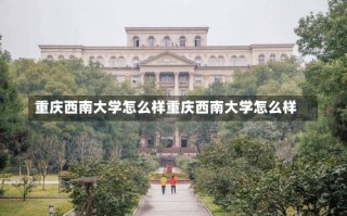 重庆西南大学怎么样重庆西南大学怎么样