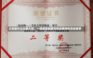 大创是什么比赛大创，一场激发创新与创业精神的顶级赛事