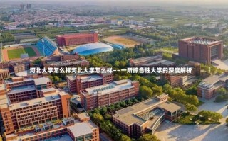 河北大学怎么样河北大学怎么样——一所综合性大学的深度解析