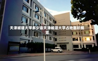 天津城建大学多少亩天津城建大学占地面积概览