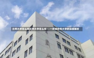 兰州大学怎么样兰州大学怎么样——一所综合性大学的深度解析