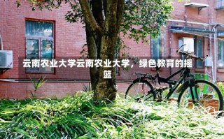 云南农业大学云南农业大学，绿色教育的摇篮