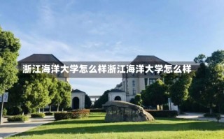 浙江海洋大学怎么样浙江海洋大学怎么样