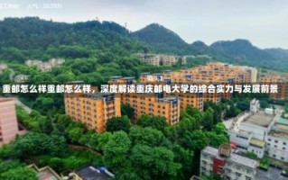 重邮怎么样重邮怎么样，深度解读重庆邮电大学的综合实力与发展前景