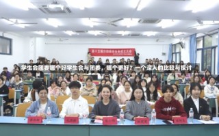 学生会团委哪个好学生会与团委，哪个更好？一个深入的比较与探讨