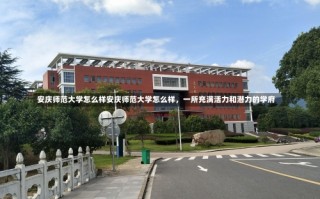 安庆师范大学怎么样安庆师范大学怎么样，一所充满活力和潜力的学府