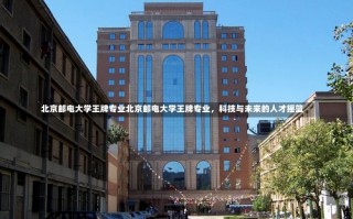 北京邮电大学王牌专业北京邮电大学王牌专业，科技与未来的人才摇篮